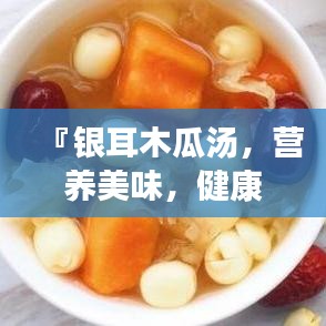『银耳木瓜汤，营养美味，健康滋润，百度收录必备良方』