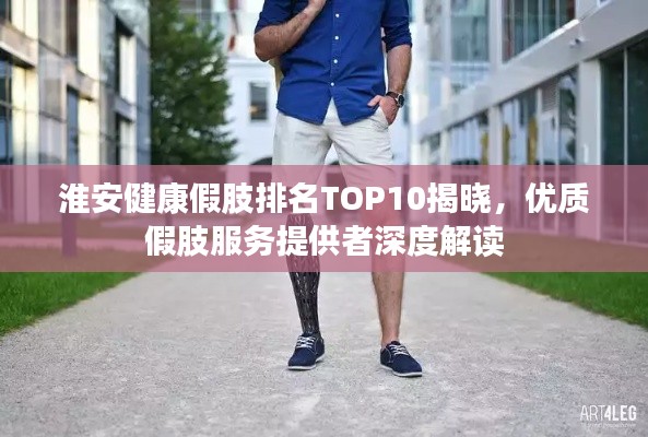 淮安健康假肢排名TOP10揭晓，优质假肢服务提供者深度解读