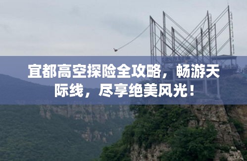 宜都高空探险全攻略，畅游天际线，尽享绝美风光！