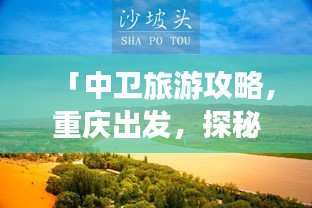 「中卫旅游攻略，重庆出发，探秘沙漠与历史的完美交汇之旅」